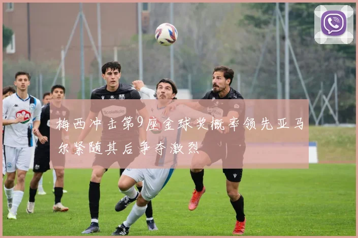梅西冲击第9座金球奖概率领先亚马尔紧随其后争夺激烈