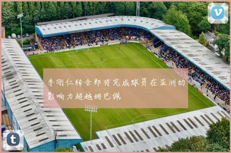 李刚仁转会即将完成球员在亚洲的影响力超越姆巴佩