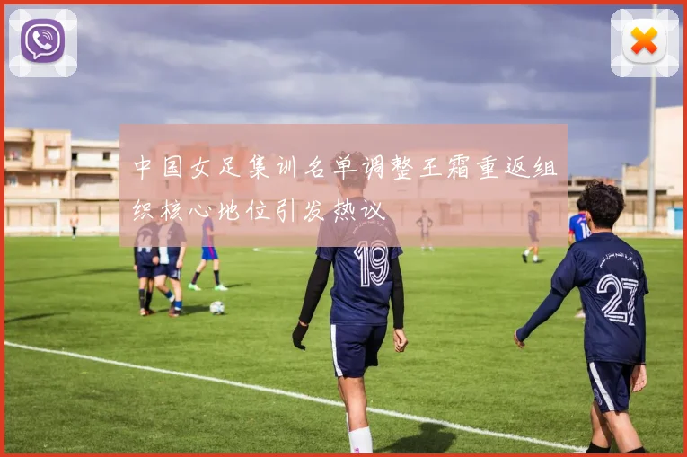 中国女足集训名单调整王霜重返组织核心地位引发热议