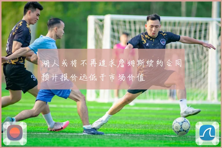湖人或将不再追求詹姆斯续约合同预计报价远低于市场价值