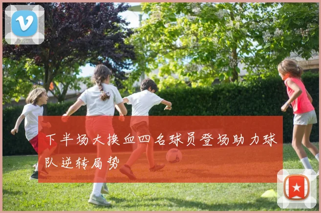 下半场大换血四名球员登场助力球队逆转局势