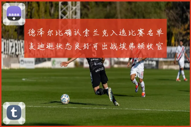 德泽尔比确认索兰克入选比赛名单麦迪逊状态良好可出战埃弗顿收官战