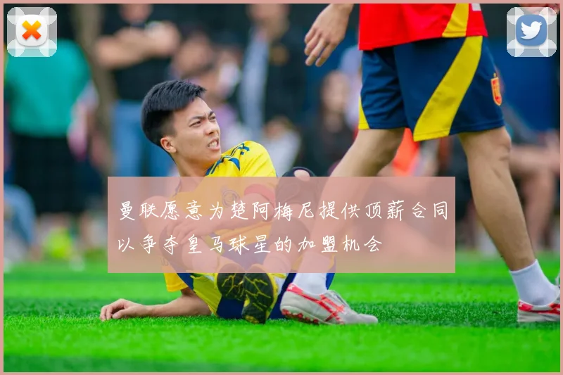 曼联愿意为楚阿梅尼提供顶薪合同以争夺皇马球星的加盟机会