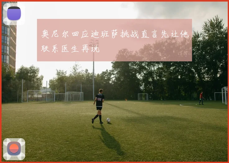 奥尼尔回应迪班萨挑战直言先让他联系医生再说