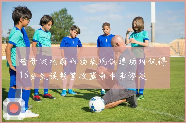 哈登次轮前两场表现低迷场均仅得16分失误频繁投篮命中率惨淡