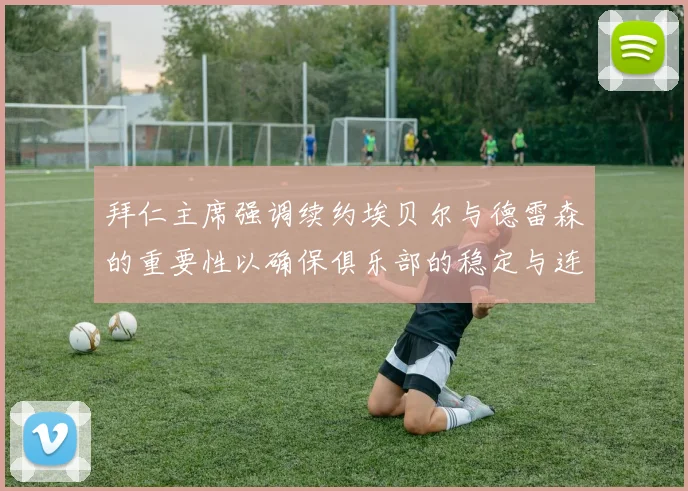 拜仁主席强调续约埃贝尔与德雷森的重要性以确保俱乐部的稳定与连续性
