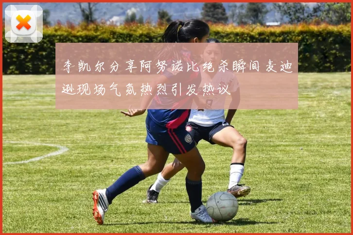 李凯尔分享阿努诺比绝杀瞬间麦迪逊现场气氛热烈引发热议
