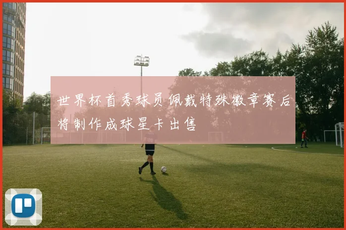 世界杯首秀球员佩戴特殊徽章赛后将制作成球星卡出售