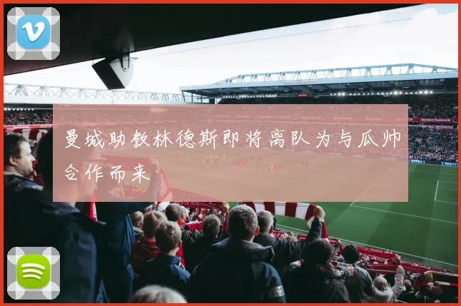 曼城助教林德斯即将离队为与瓜帅合作而来