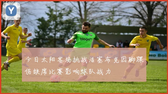 今日太阳客场挑战活塞布克因脚踝伤缺席比赛影响球队战力