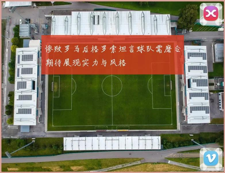 惨败罗马后格罗索坦言球队需磨合期待展现实力与风格