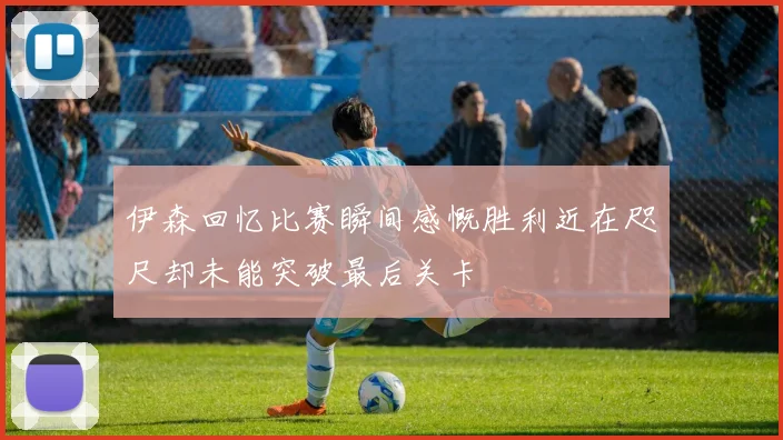 伊森回忆比赛瞬间感慨胜利近在咫尺却未能突破最后关卡