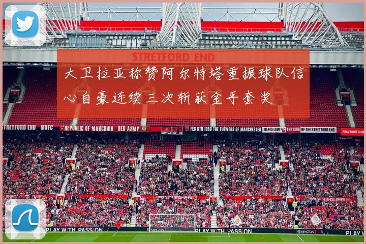 大卫拉亚称赞阿尔特塔重振球队信心自豪连续三次斩获金手套奖