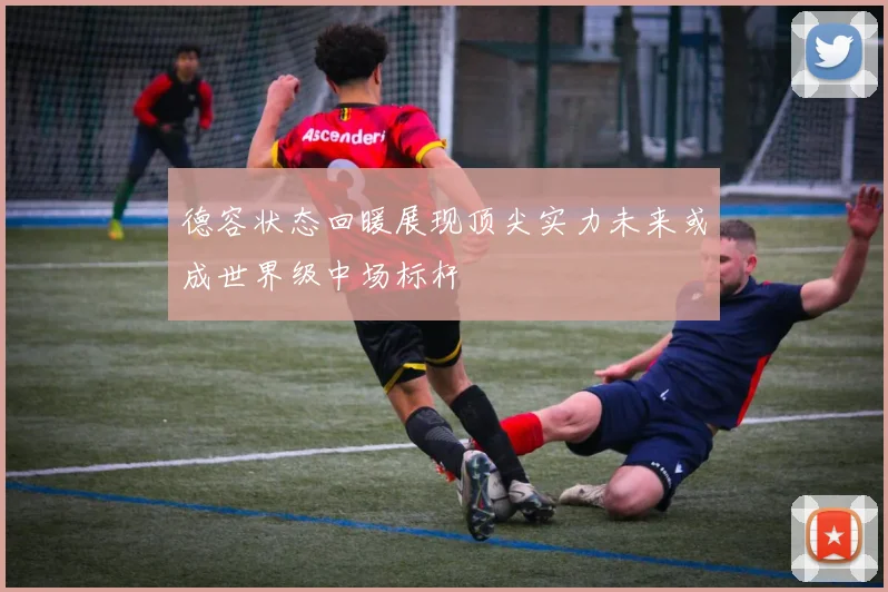 德容状态回暖展现顶尖实力未来或成世界级中场标杆