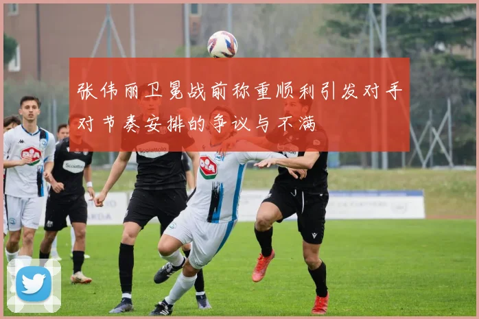 张伟丽卫冕战前称重顺利引发对手对节奏安排的争议与不满