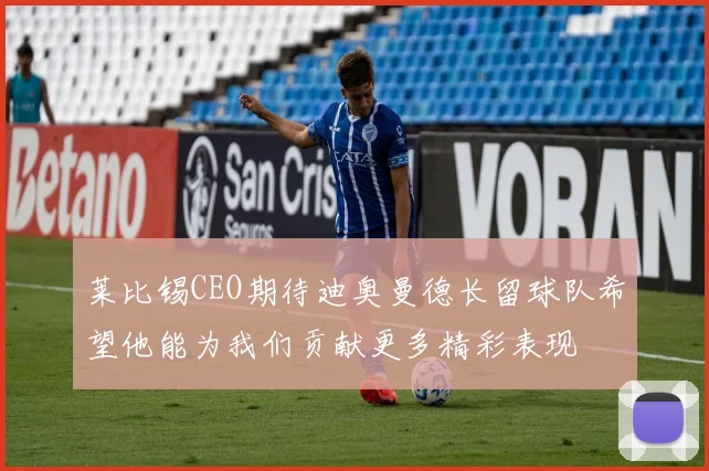 莱比锡CEO期待迪奥曼德长留球队希望他能为我们贡献更多精彩表现