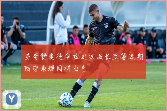 芬奇赞爱德华兹进攻成长显著近期防守表现同样出色