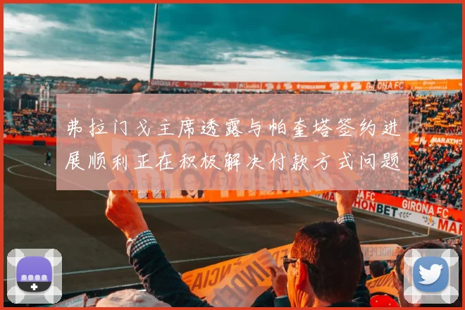 弗拉门戈主席透露与帕奎塔签约进展顺利正在积极解决付款方式问题