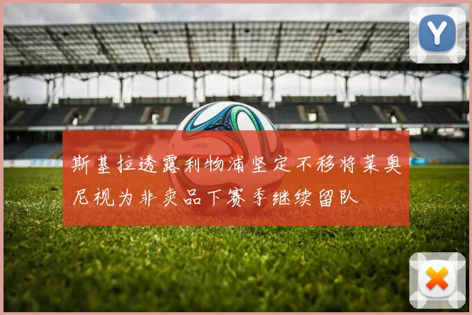 斯基拉透露利物浦坚定不移将莱奥尼视为非卖品下赛季继续留队