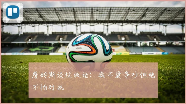 詹姆斯谈垃圾话：我不爱争吵但绝不怕对抗