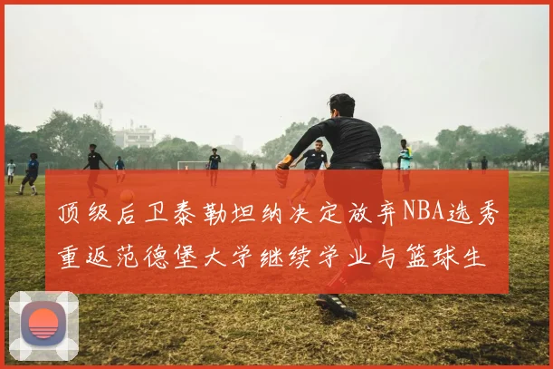 顶级后卫泰勒坦纳决定放弃NBA选秀重返范德堡大学继续学业与篮球生涯