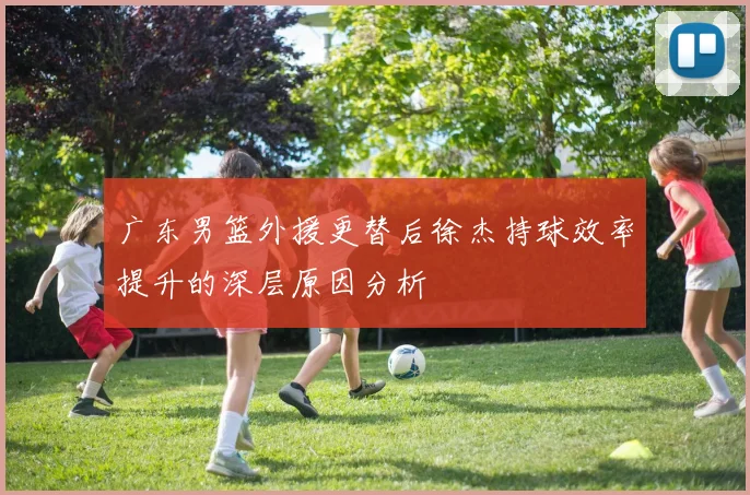 广东男篮外援更替后徐杰持球效率提升的深层原因分析