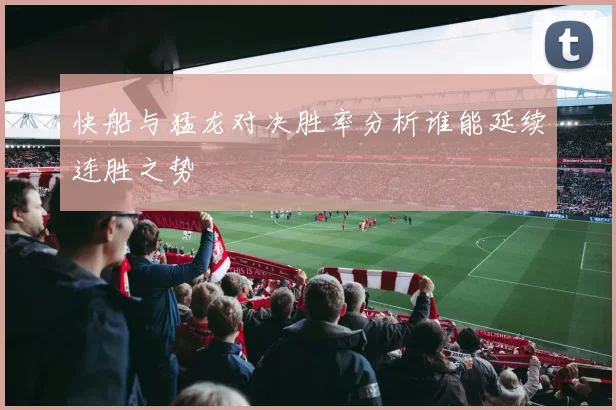 快船与猛龙对决胜率分析谁能延续连胜之势
