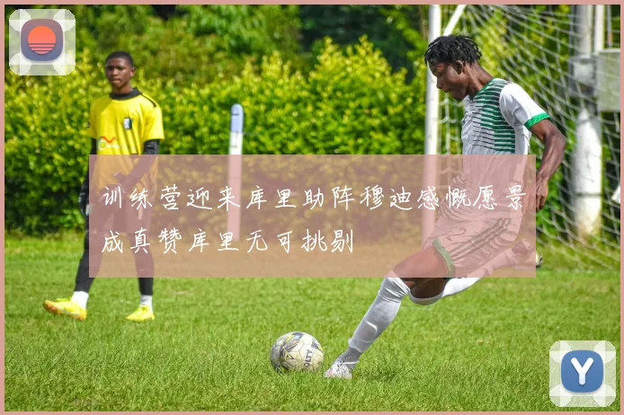 训练营迎来库里助阵穆迪感慨愿景成真赞库里无可挑剔
