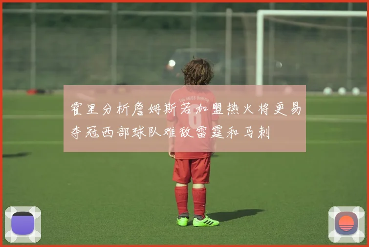 霍里分析詹姆斯若加盟热火将更易夺冠西部球队难敌雷霆和马刺