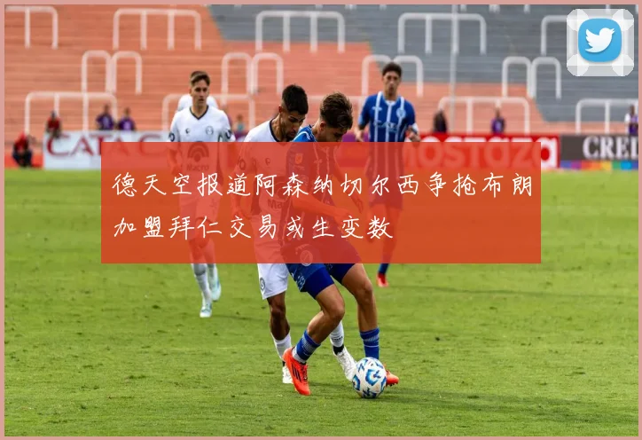 德天空报道阿森纳切尔西争抢布朗加盟拜仁交易或生变数